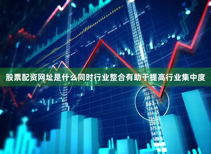 股票配资网址是什么同时行业整合有助于提高行业集中度