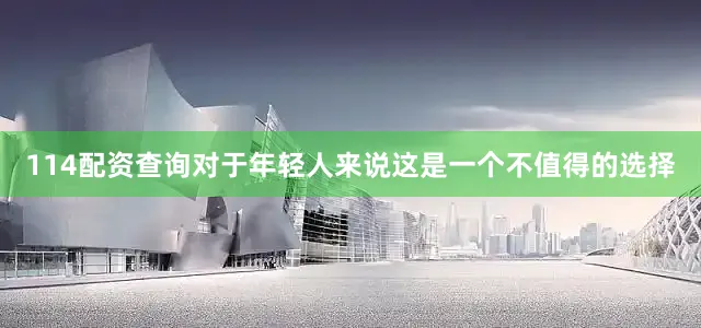 114配资查询对于年轻人来说这是一个不值得的选择