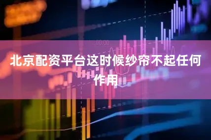 北京配资平台这时候纱帘不起任何作用