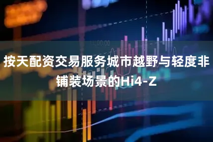 按天配资交易服务城市越野与轻度非铺装场景的Hi4-Z
