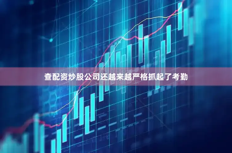 查配资炒股公司还越来越严格抓起了考勤