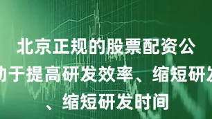北京正规的股票配资公司有助于提高研发效率、缩短研发时间