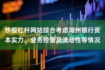 炒股杠杆网站综合考虑湖州银行资本实力、业务经营及流动性等情况