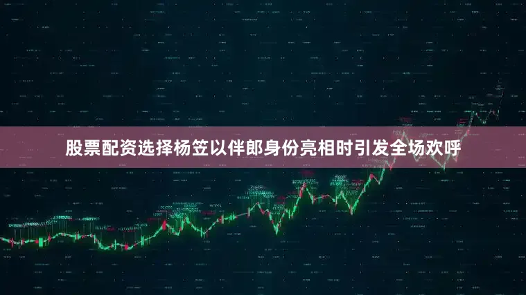 股票配资选择杨笠以伴郎身份亮相时引发全场欢呼