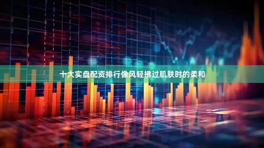 十大实盘配资排行像风轻拂过肌肤时的柔和