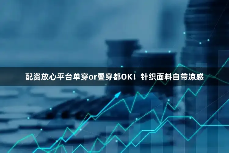 配资放心平台单穿or叠穿都OK！针织面料自带凉感