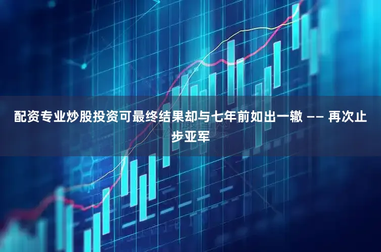 配资专业炒股投资可最终结果却与七年前如出一辙 —— 再次止步亚军