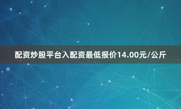 配资炒股平台入配资最低报价14.00元/公斤