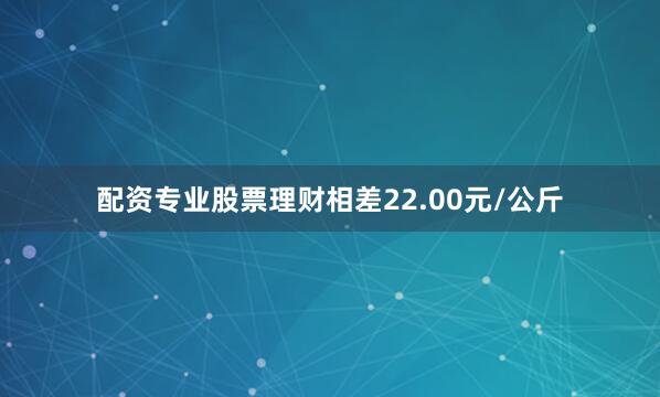 配资专业股票理财相差22.00元/公斤