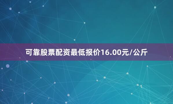 可靠股票配资最低报价16.00元/公斤