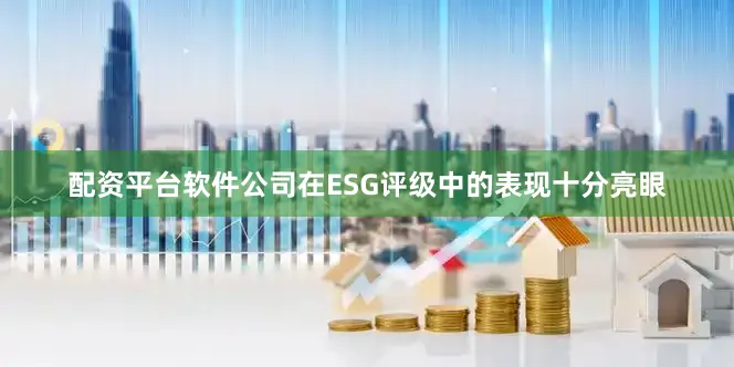 配资平台软件公司在ESG评级中的表现十分亮眼
