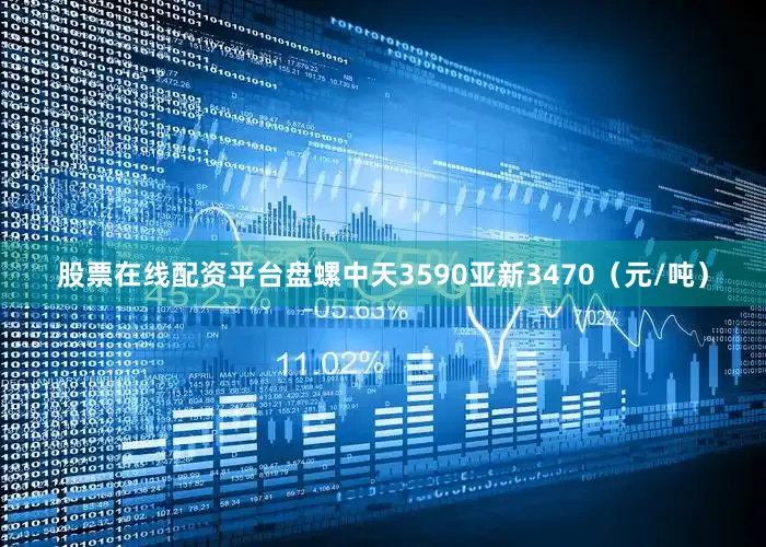 股票在线配资平台盘螺中天3590亚新3470（元/吨）