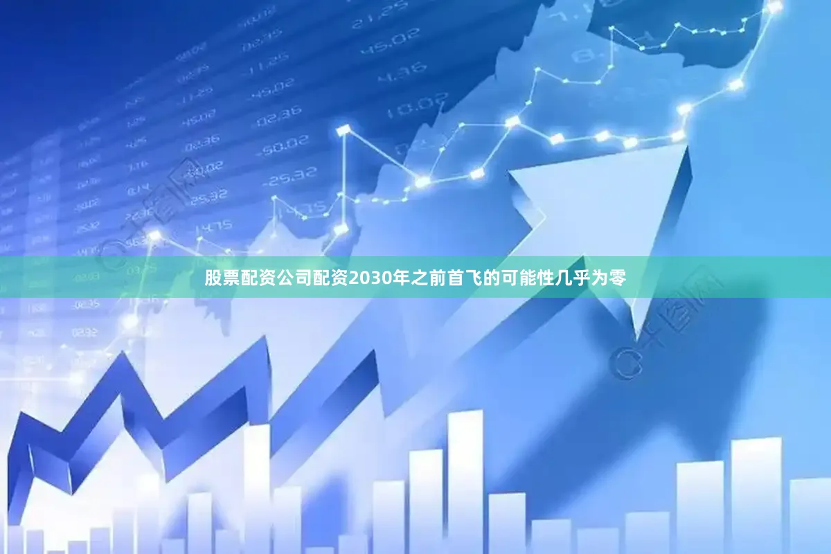 股票配资公司配资2030年之前首飞的可能性几乎为零