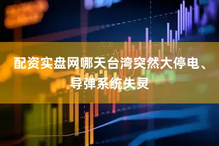 配资实盘网哪天台湾突然大停电、导弹系统失灵