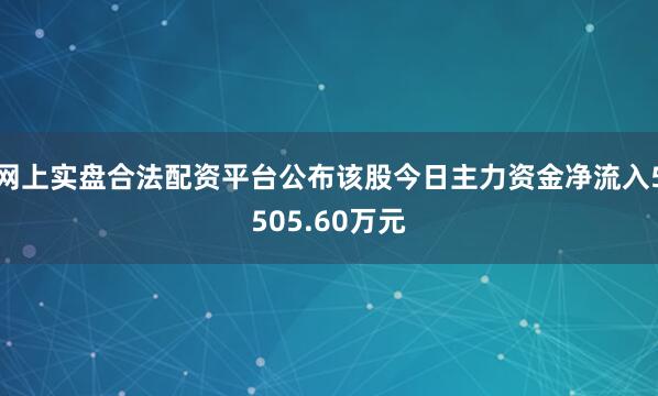 网上实盘合法配资平台公布该股今日主力资金净流入5505.60万元