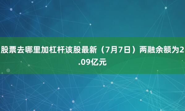 股票去哪里加杠杆该股最新（7月7日）两融余额为2.09亿元