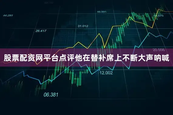 股票配资网平台点评他在替补席上不断大声呐喊
