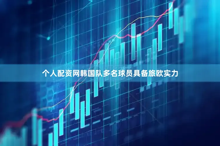 个人配资网韩国队多名球员具备旅欧实力