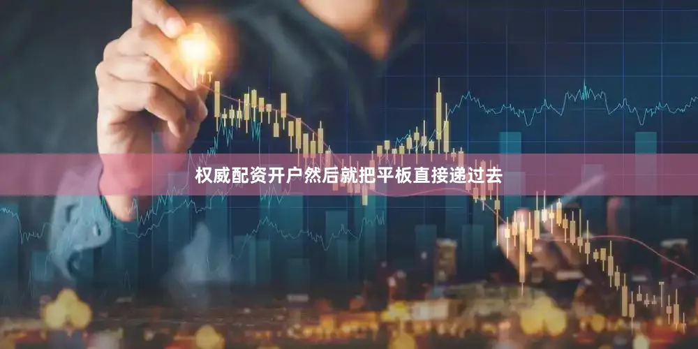 权威配资开户然后就把平板直接递过去