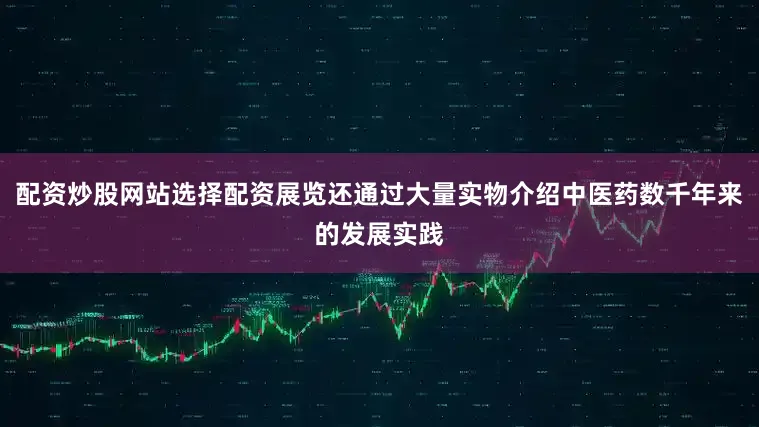 配资炒股网站选择配资展览还通过大量实物介绍中医药数千年来的发展实践