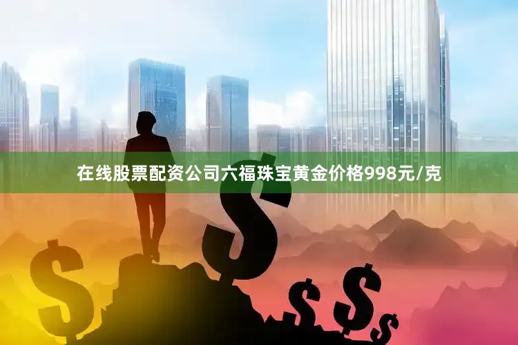 在线股票配资公司六福珠宝黄金价格998元/克