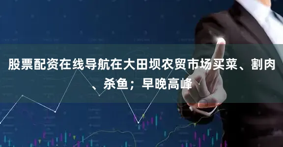 股票配资在线导航在大田坝农贸市场买菜、割肉、杀鱼；早晚高峰