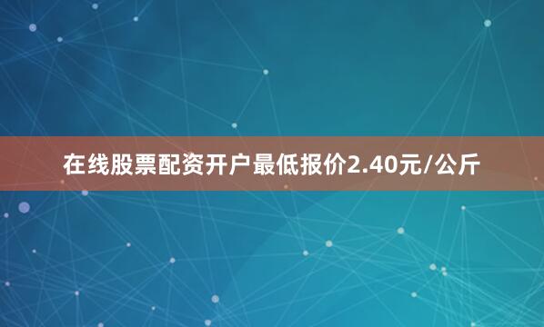 在线股票配资开户最低报价2.40元/公斤