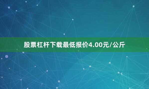 股票杠杆下载最低报价4.00元/公斤