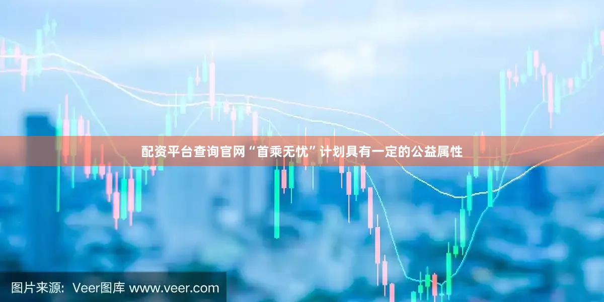 配资平台查询官网“首乘无忧”计划具有一定的公益属性