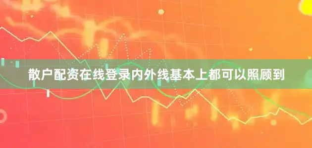 散户配资在线登录内外线基本上都可以照顾到
