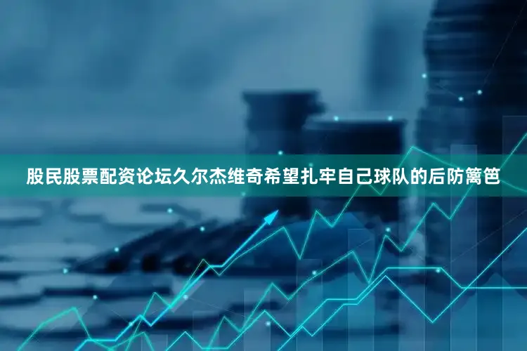股民股票配资论坛久尔杰维奇希望扎牢自己球队的后防篱笆