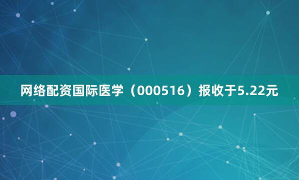网络配资国际医学（000516）报收于5.22元