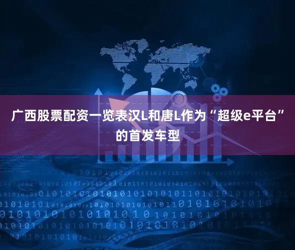 广西股票配资一览表汉L和唐L作为“超级e平台”的首发车型