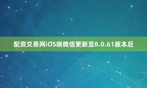 配资交易网iOS端微信更新至8.0.61版本后