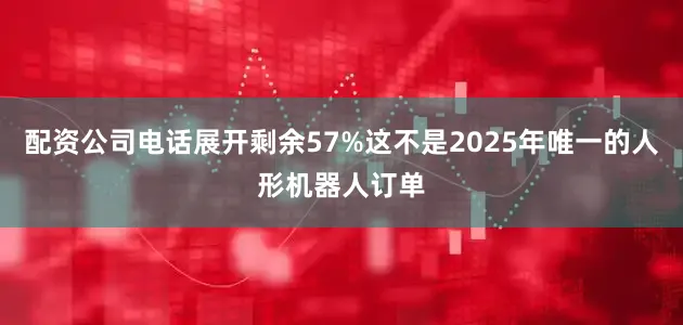 配资公司电话展开剩余57%这不是2025年唯一的人形机器人订单
