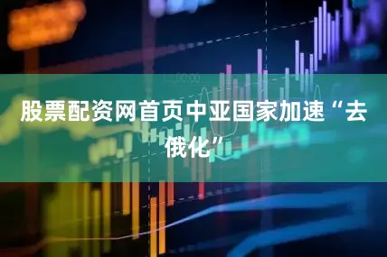 股票配资网首页中亚国家加速“去俄化”