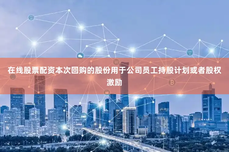 在线股票配资本次回购的股份用于公司员工持股计划或者股权激励