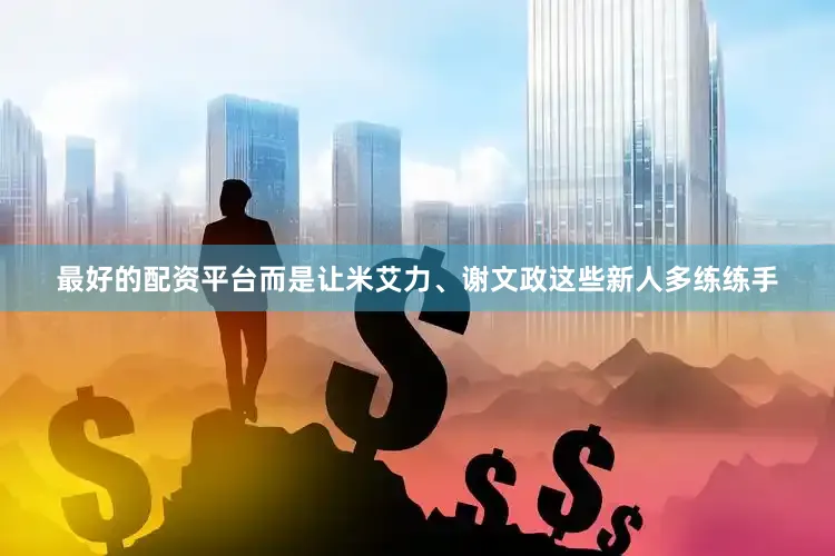 最好的配资平台而是让米艾力、谢文政这些新人多练练手