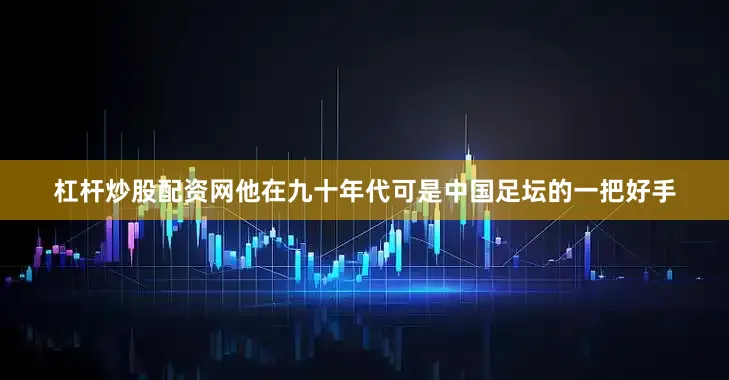 杠杆炒股配资网他在九十年代可是中国足坛的一把好手