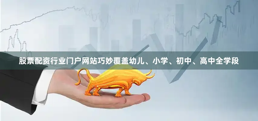 股票配资行业门户网站巧妙覆盖幼儿、小学、初中、高中全学段