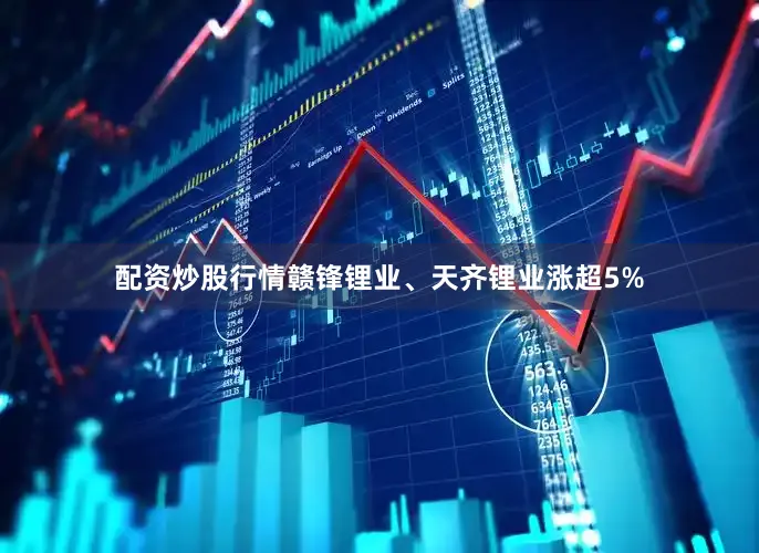 配资炒股行情赣锋锂业、天齐锂业涨超5%