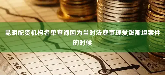 昆明配资机构名单查询因为当时法庭审理爱泼斯坦案件的时候