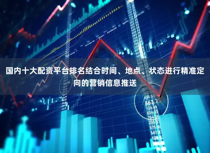 国内十大配资平台排名结合时间、地点、状态进行精准定向的营销信息推送