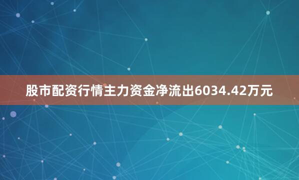 股市配资行情主力资金净流出6034.42万元
