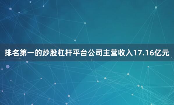 排名第一的炒股杠杆平台公司主营收入17.16亿元