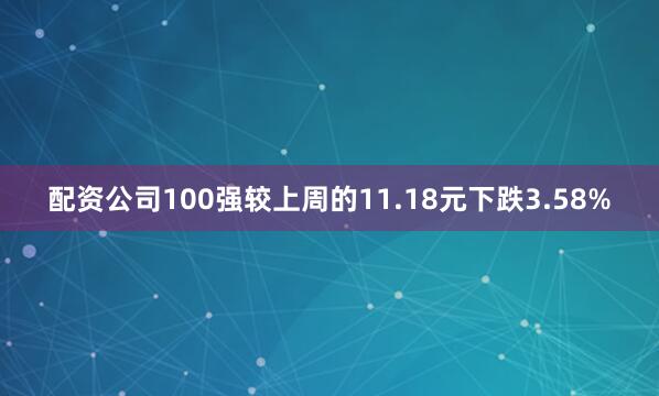 配资公司100强较上周的11.18元下跌3.58%