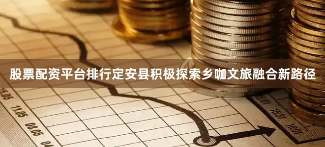 股票配资平台排行定安县积极探索乡咖文旅融合新路径
