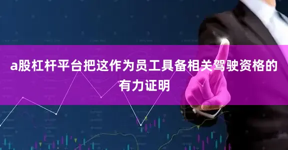 a股杠杆平台把这作为员工具备相关驾驶资格的有力证明