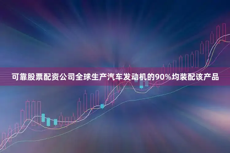 可靠股票配资公司全球生产汽车发动机的90%均装配该产品
