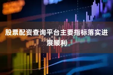 股票配资查询平台主要指标落实进展顺利